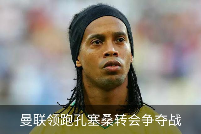曼联领跑孔塞桑转会争夺战