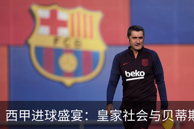 西甲进球盛宴：皇家社会与贝蒂斯的奇遇记！