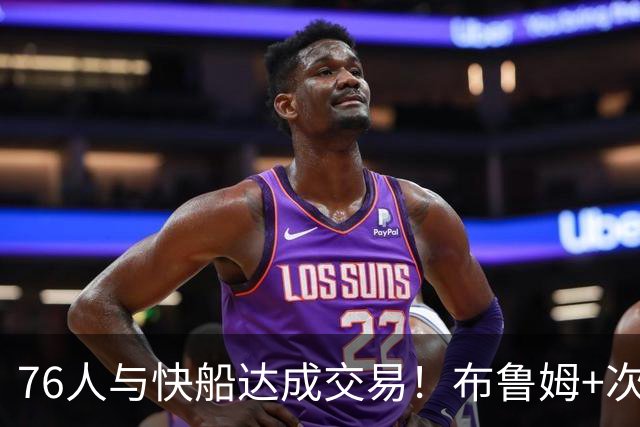 76人与快船达成交易！布鲁姆+次轮换100万美金，为签波普腾出空间